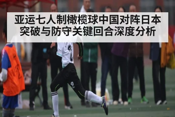亚运七人制橄榄球中国对阵日本突破与防守关键回合深度分析
